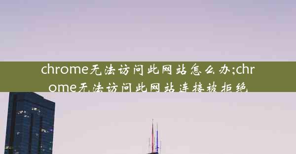 chrome无法访问此网站怎么办;chrome无法访问此网站连接被拒绝