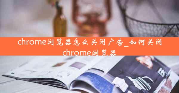 chrome浏览器怎么关闭广告_如何关闭chrome浏览器