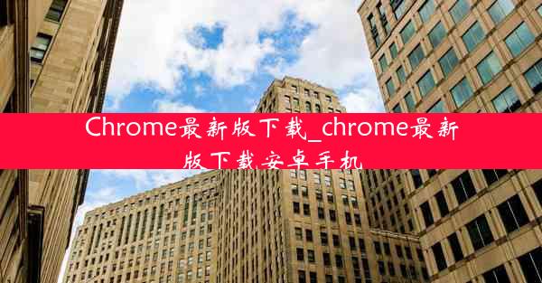 Chrome最新版下载_chrome最新版下载安卓手机