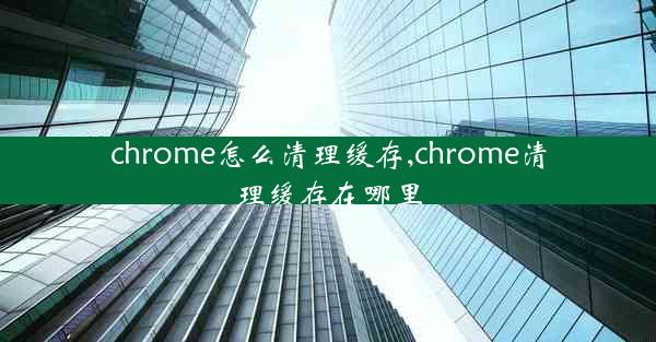 chrome怎么清理缓存,chrome清理缓存在哪里