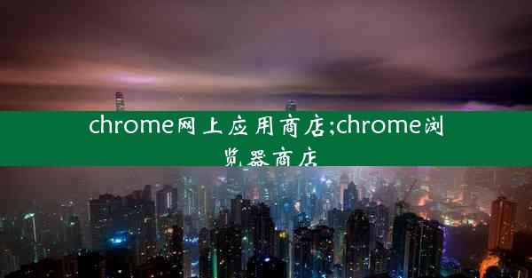 chrome网上应用商店;chrome浏览器商店