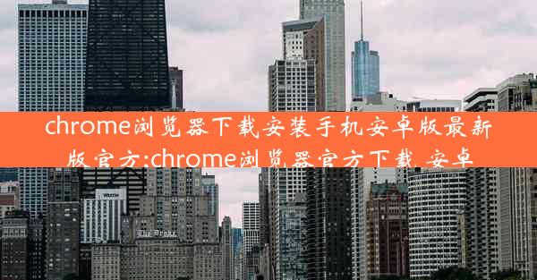 chrome浏览器下载安装手机安卓版最新版官方;chrome浏览器官方下载 安卓