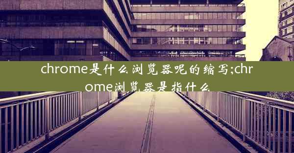 chrome是什么浏览器呢的缩写;chrome浏览器是指什么