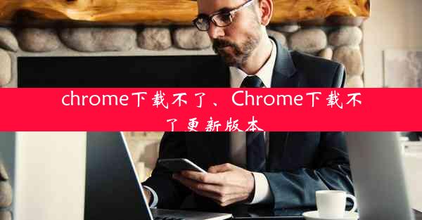 chrome下载不了、Chrome下载不了更新版本