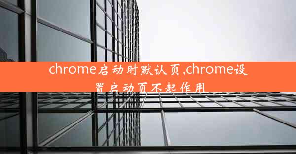 chrome启动时默认页,chrome设置启动页不起作用