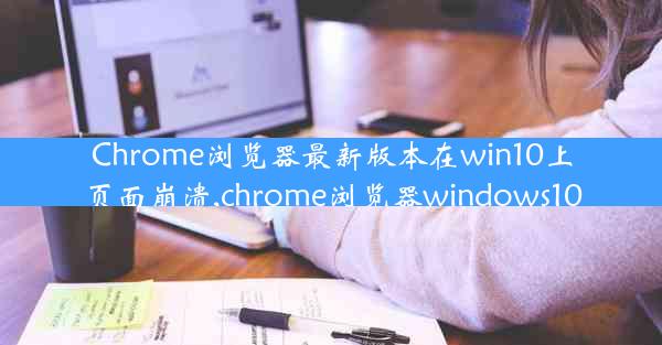 Chrome浏览器最新版本在win10上页面崩溃,chrome浏览器windows10