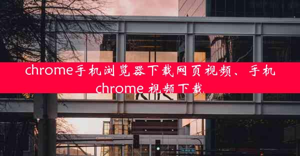 chrome手机浏览器下载网页视频、手机chrome 视频下载