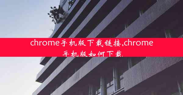 chrome手机版下载链接,chrome手机版如何下载