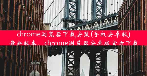 chrome浏览器下载安装(手机安卓版)最新版本、chrome浏览器安卓版官方下载