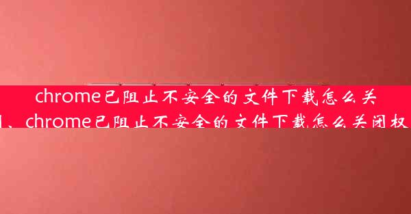 chrome已阻止不安全的文件下载怎么关闭、chrome已阻止不安全的文件下载怎么关闭权限