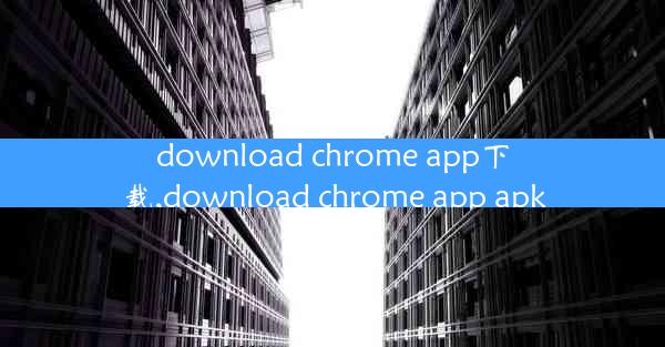 download chrome app下载,download chrome app apk