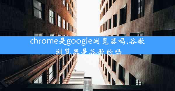 chrome是google浏览器吗,谷歌浏览器是谷歌的吗