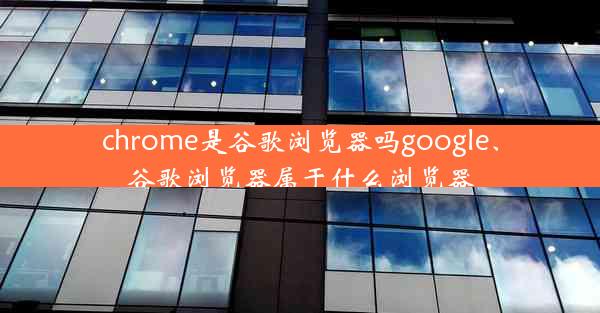 chrome是谷歌浏览器吗google、谷歌浏览器属于什么浏览器