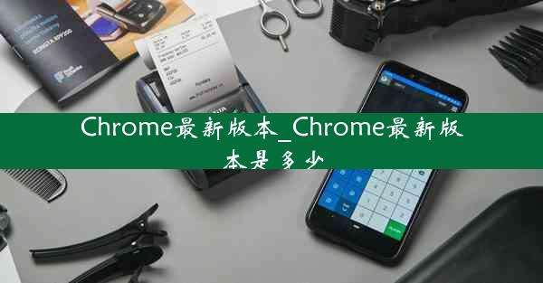 Chrome最新版本_Chrome最新版本是多少