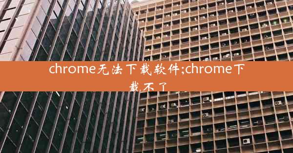 chrome无法下载软件;chrome下载不了