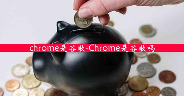 chrome是谷歌-Chrome是谷歌吗