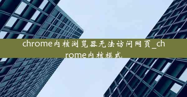 chrome内核浏览器无法访问网页_chrome内核模式