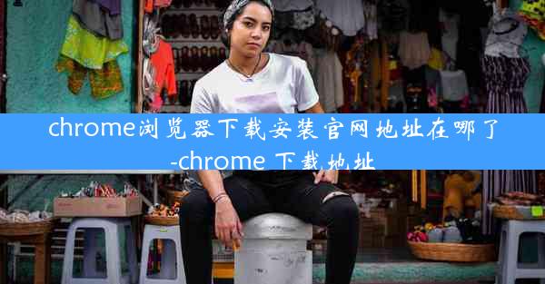 chrome浏览器下载安装官网地址在哪了-chrome 下载地址