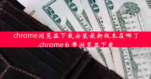 chrome浏览器下载安装最新版本在哪了,chrome自带浏览器下载