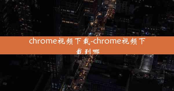 chrome视频下载-chrome视频下载到哪