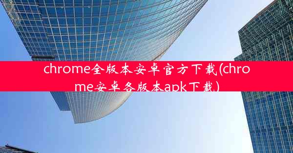 chrome全版本安卓官方下载(chrome安卓各版本apk下载)