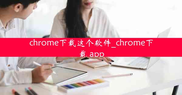 chrome下载这个软件_chrome下载 app