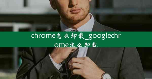 chrome怎么卸载_googlechrome怎么卸载