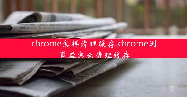 chrome怎样清理缓存,chrome浏览器怎么清理缓存