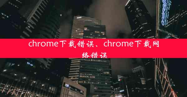 chrome下载错误、chrome下载网络错误