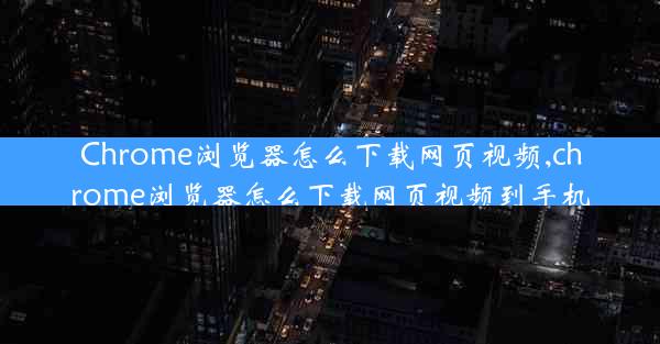 Chrome浏览器怎么下载网页视频,chrome浏览器怎么下载网页视频到手机