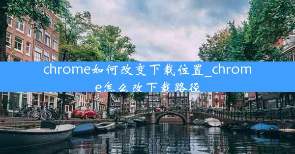 chrome如何改变下载位置_chrome怎么改下载路径