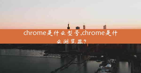 chrome是什么型号,chrome是什么浏览器？