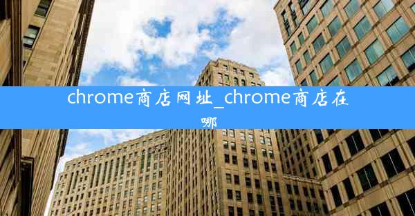 chrome商店网址_chrome商店在哪