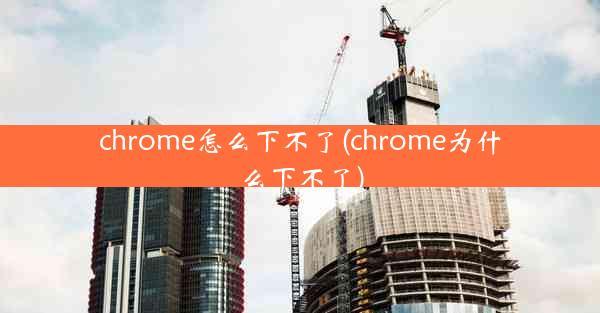 chrome怎么下不了(chrome为什么下不了)