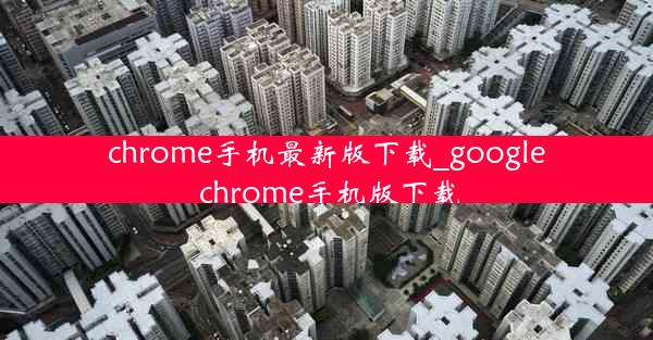 chrome手机最新版下载_google chrome手机版下载