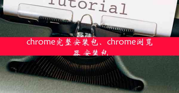 chrome完整安装包、chrome浏览器 安装包