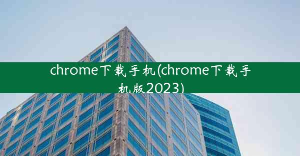 chrome下载手机(chrome下载手机版2023)