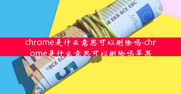 chrome是什么意思可以删除吗-chrome是什么意思可以删除吗苹果