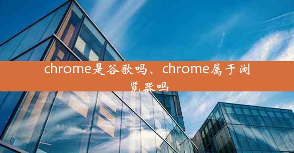 chrome是谷歌吗、chrome属于浏览器吗