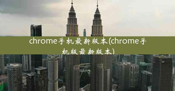 chrome手机最新版本(chrome手机版最新版本)