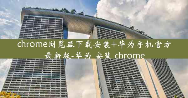 chrome浏览器下载安装+华为手机官方最新版-华为 安装 chrome