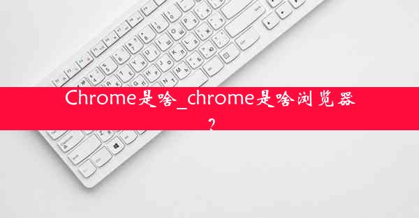 Chrome是啥_chrome是啥浏览器？