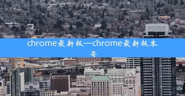 chrome最新版—chrome最新版本号