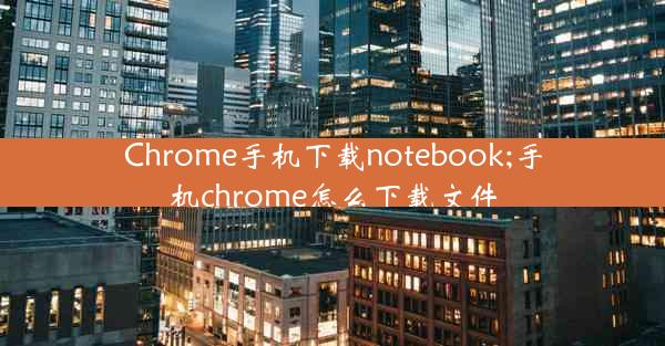 Chrome手机下载notebook;手机chrome怎么下载文件