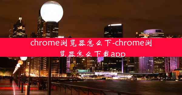 chrome浏览器怎么下-chrome浏览器怎么下载app