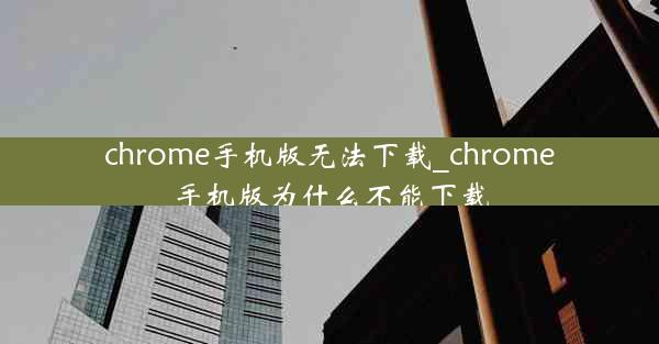 chrome手机版无法下载_chrome手机版为什么不能下载