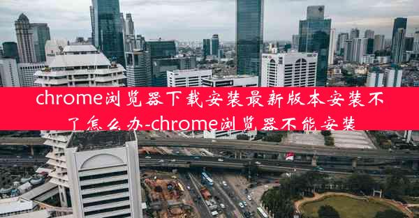 chrome浏览器下载安装最新版本安装不了怎么办-chrome浏览器不能安装