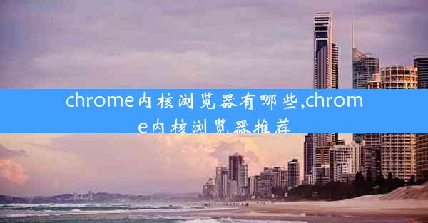 chrome内核浏览器有哪些,chrome内核浏览器推荐