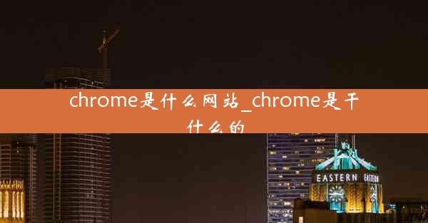 chrome是什么网站_chrome是干什么的