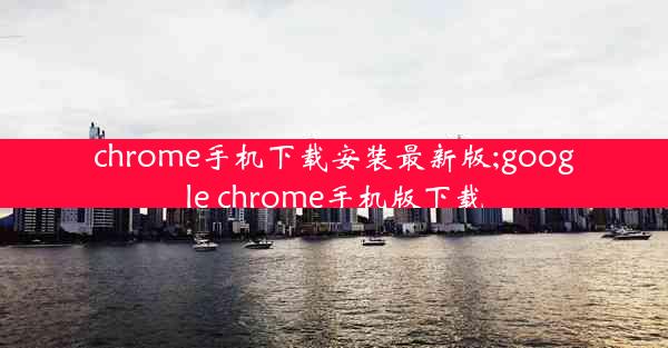 chrome手机下载安装最新版;google chrome手机版下载